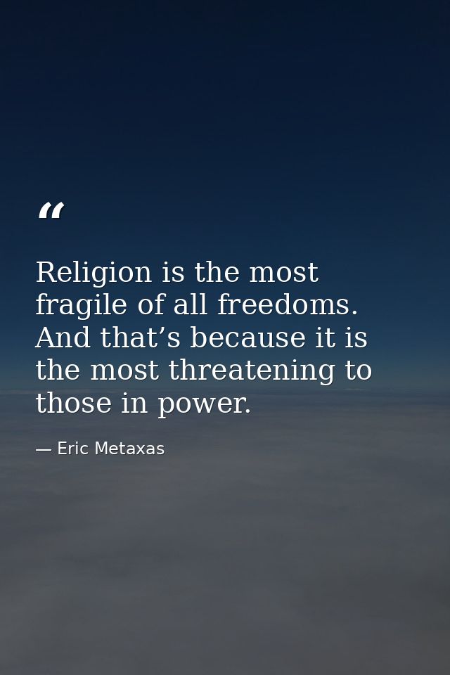 Religion is the most fragile of all freedoms. And that’s because it is the most threatening to those in power. — Eric Metaxas