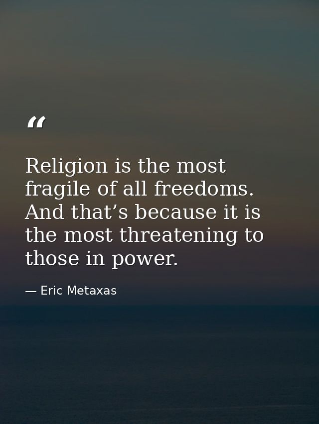 Religion is the most fragile of all freedoms. And that’s because it is the most threatening to those in power. — Eric Metaxas