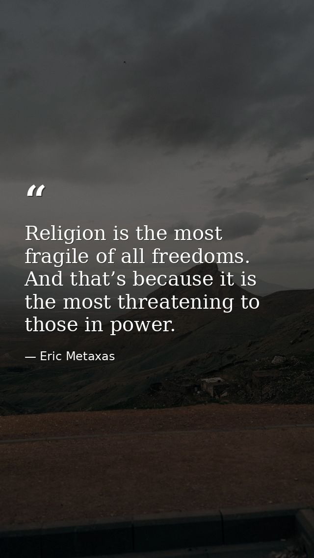Religion is the most fragile of all freedoms. And that’s because it is the most threatening to those in power. — Eric Metaxas