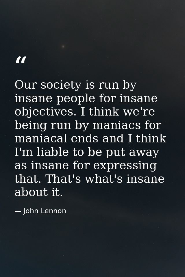 Our society is run by insane people for insane objectives. I think we're being run by maniacs for maniacal ends and I th — John Lennon
