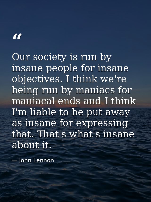 Our society is run by insane people for insane objectives. I think we're being run by maniacs for maniacal ends and I th — John Lennon