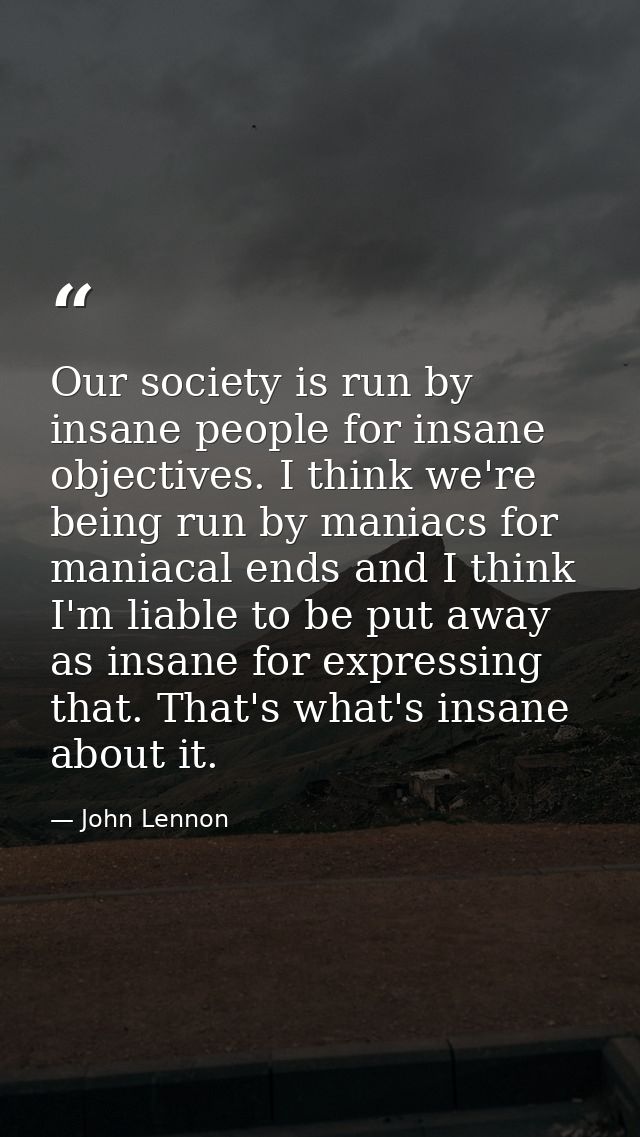 Our society is run by insane people for insane objectives. I think we're being run by maniacs for maniacal ends and I th — John Lennon
