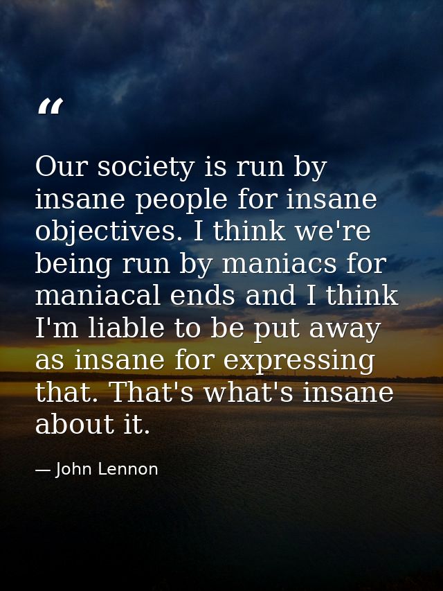 Our society is run by insane people for insane objectives. I think we're being run by maniacs for maniacal ends and I th — John Lennon