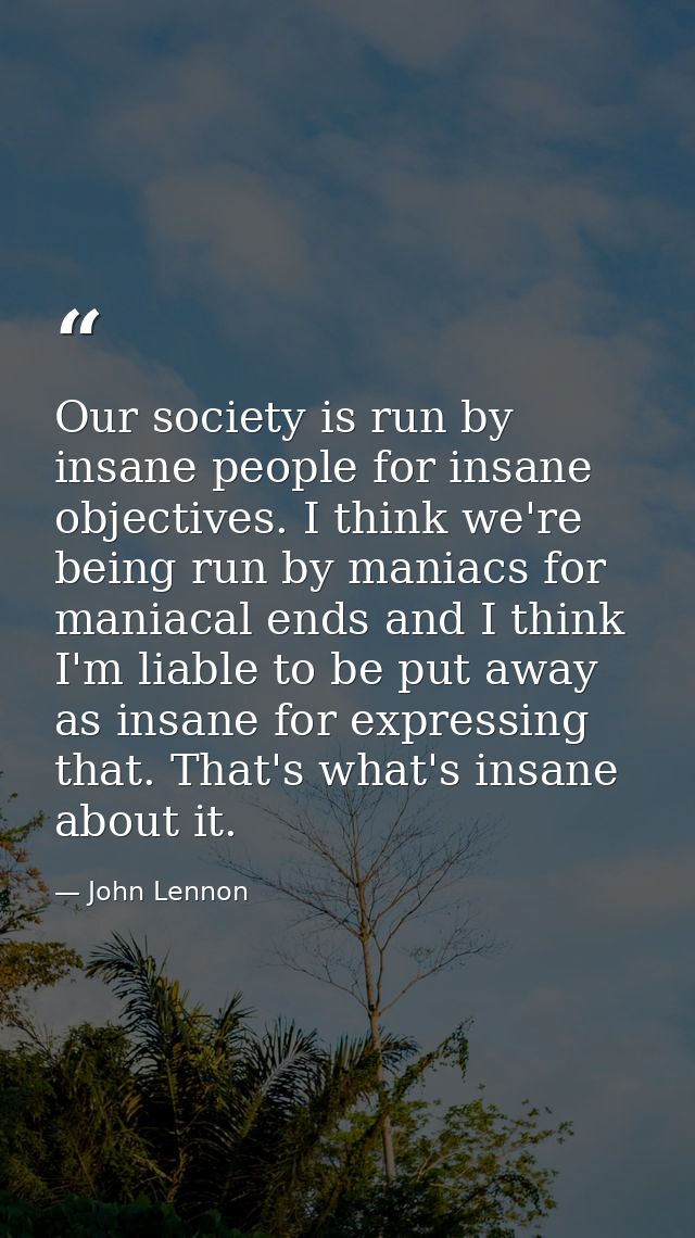 Our society is run by insane people for insane objectives. I think we're being run by maniacs for maniacal ends and I th — John Lennon