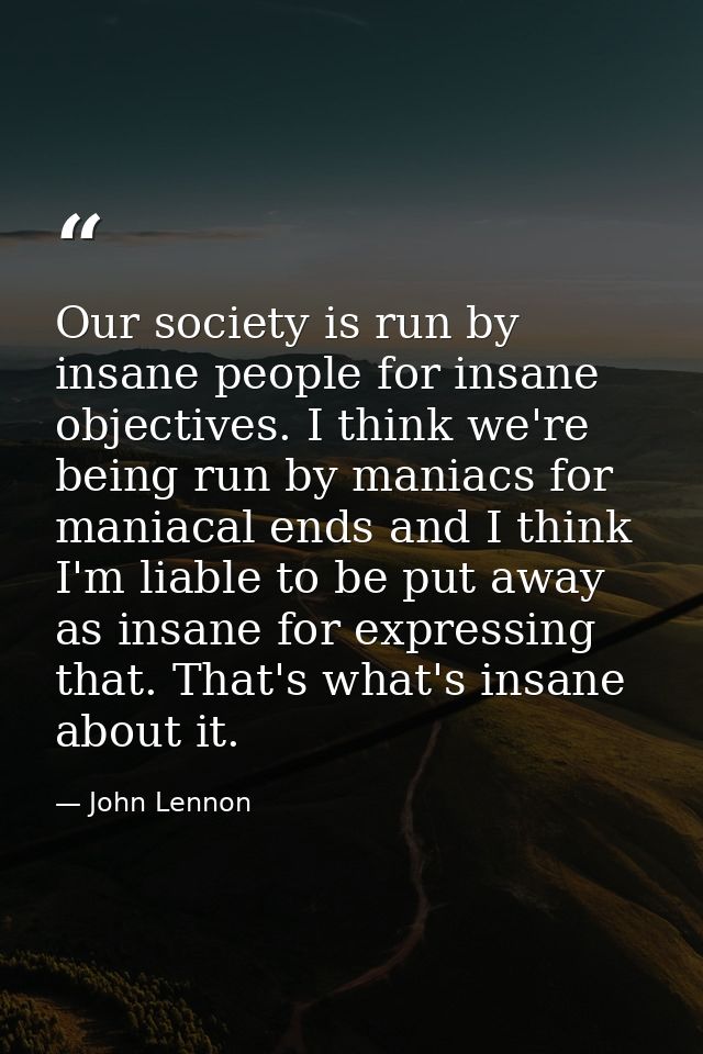 Our society is run by insane people for insane objectives. I think we're being run by maniacs for maniacal ends and I th — John Lennon