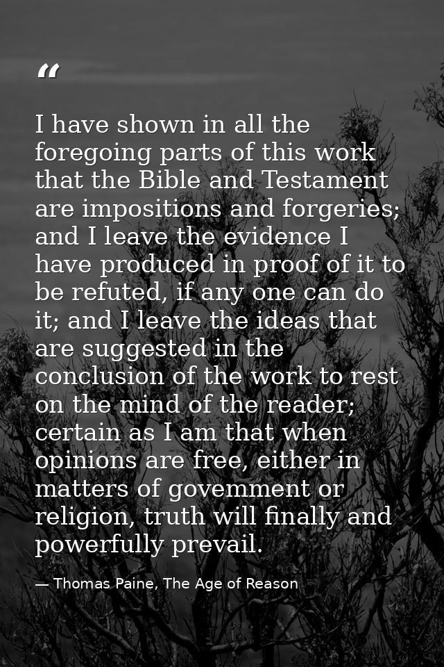 I have shown in all the foregoing parts of this work that the Bible and Testament are impositions and forgeries; and I l — Thomas Paine, The Age of Reason