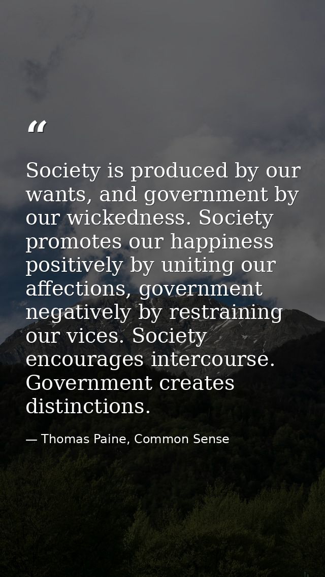 Society is produced by our wants, and government by our wickedness. Society promotes our happiness positively by uniting — Thomas Paine, Common Sense