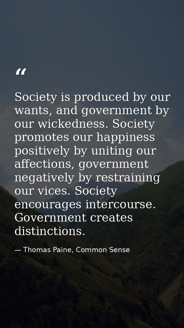 Society is produced by our wants, and government by our wickedness. Society promotes our happiness positively by uniting — Thomas Paine, Common Sense
