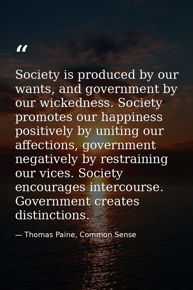 Society is produced by our wants, and government by our wickedness. Society promotes our happiness positively by uniting — Thomas Paine, Common Sense