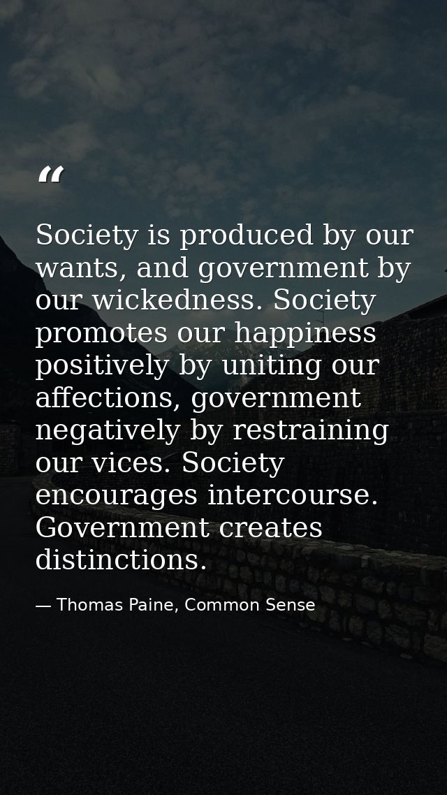 Society is produced by our wants, and government by our wickedness. Society promotes our happiness positively by uniting — Thomas Paine, Common Sense