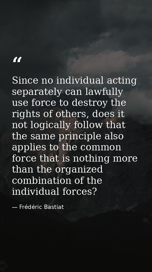 Since no individual acting separately can lawfully use force to destroy the rights of others, does it not logically foll — Frédéric Bastiat