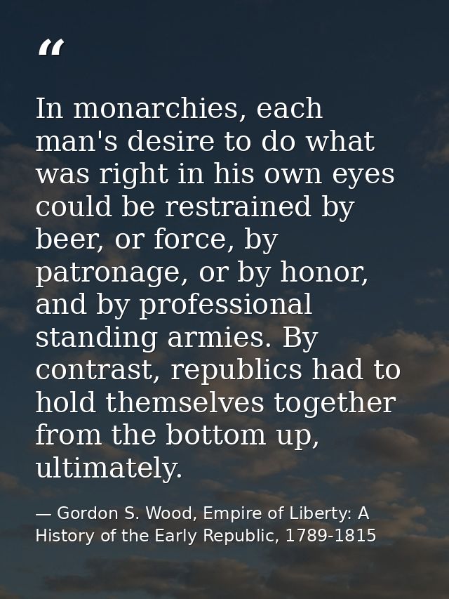 In monarchies, each man's desire to do what was right in his own eyes could be restrained by beer, or force, by patronag — Gordon S. Wood, Empire of Liberty: A History of the Early Republic, 1789-1815