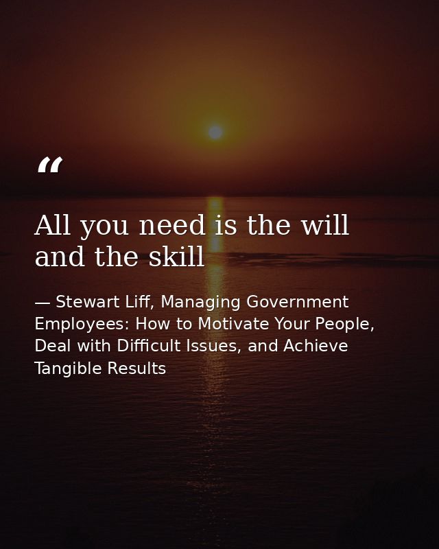 All you need is the will and the skill — Stewart Liff, Managing Government Employees: How to Motivate Your People, Deal with Difficult Issues, and Achieve Tangible Results