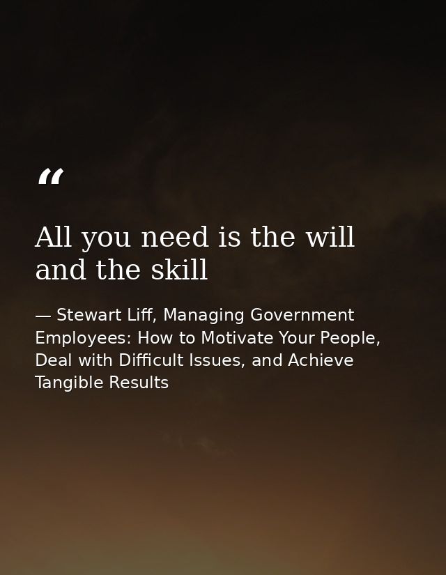 All you need is the will and the skill — Stewart Liff, Managing Government Employees: How to Motivate Your People, Deal with Difficult Issues, and Achieve Tangible Results