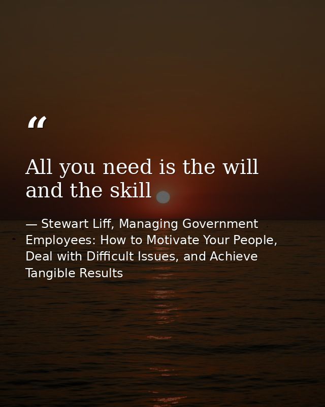 All you need is the will and the skill — Stewart Liff, Managing Government Employees: How to Motivate Your People, Deal with Difficult Issues, and Achieve Tangible Results