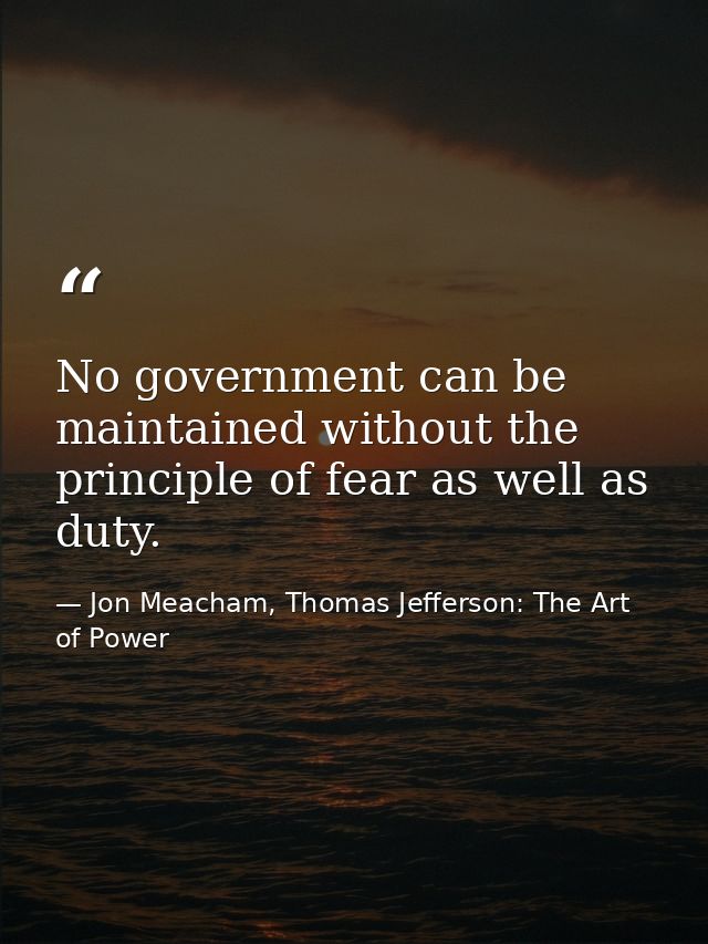 No government can be maintained without the principle of fear as well as duty. — Jon Meacham, Thomas Jefferson: The Art of Power