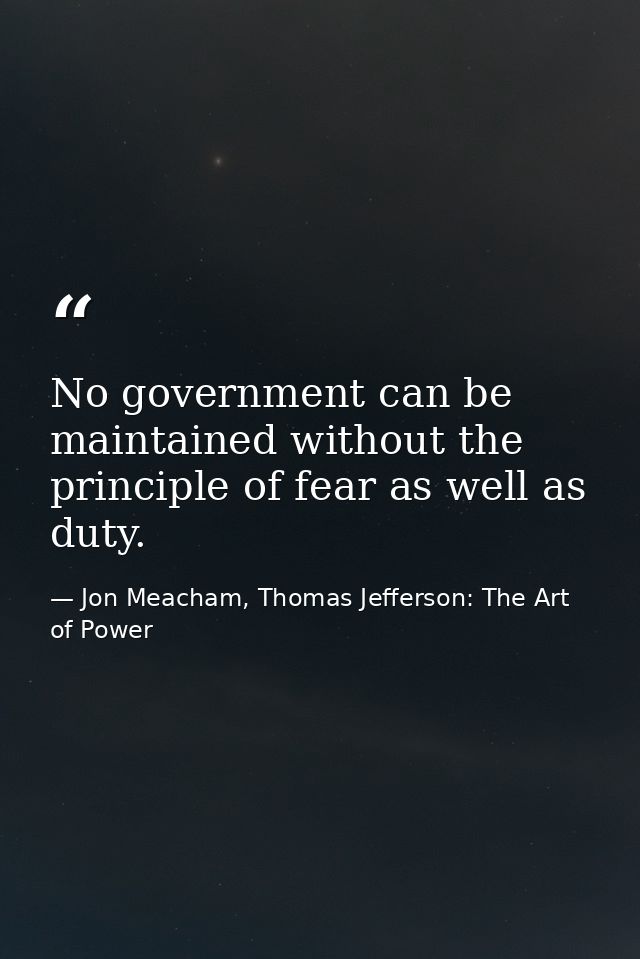 No government can be maintained without the principle of fear as well as duty. — Jon Meacham, Thomas Jefferson: The Art of Power