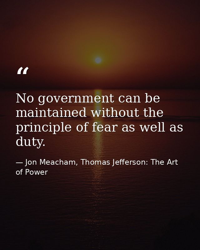 No government can be maintained without the principle of fear as well as duty. — Jon Meacham, Thomas Jefferson: The Art of Power