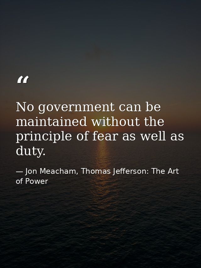 No government can be maintained without the principle of fear as well as duty. — Jon Meacham, Thomas Jefferson: The Art of Power