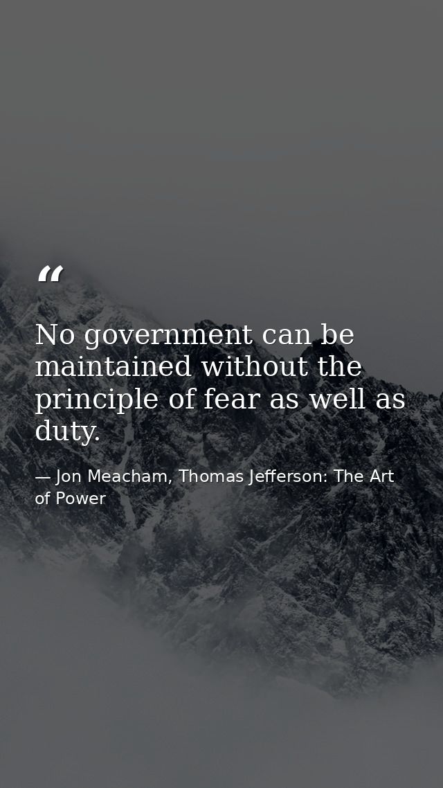 No government can be maintained without the principle of fear as well as duty. — Jon Meacham, Thomas Jefferson: The Art of Power