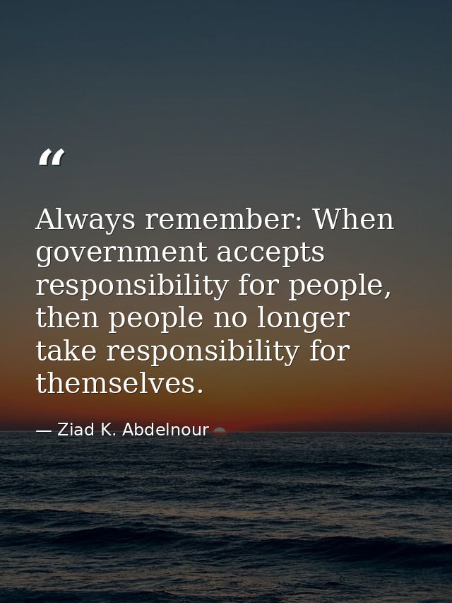 Always remember: When government accepts responsibility for people, then people no longer take responsibility for themse — Ziad K. Abdelnour