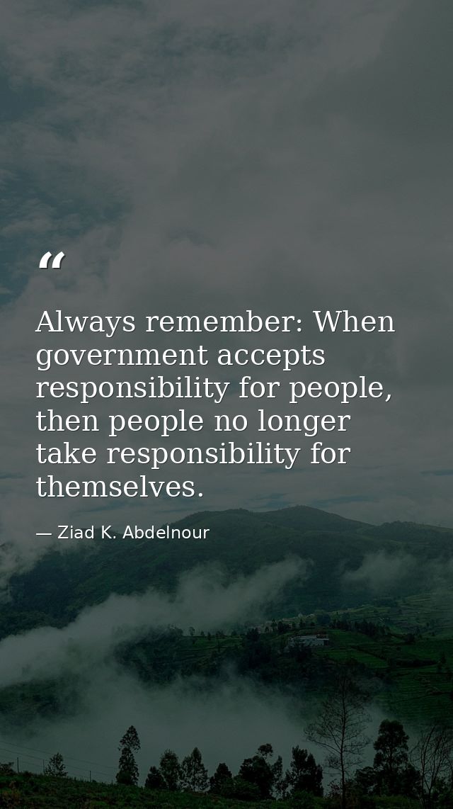 Always remember: When government accepts responsibility for people, then people no longer take responsibility for themse — Ziad K. Abdelnour