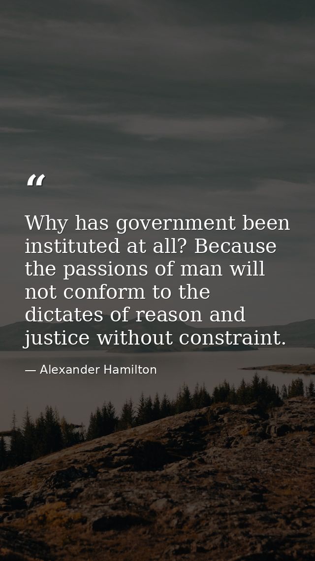 Why has government been instituted at all? Because the passions of man will not conform to the dictates of reason and ju — Alexander Hamilton