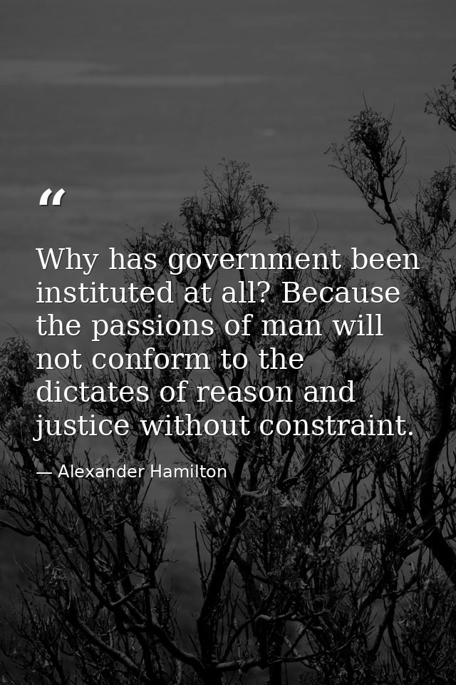 Why has government been instituted at all? Because the passions of man will not conform to the dictates of reason and ju — Alexander Hamilton