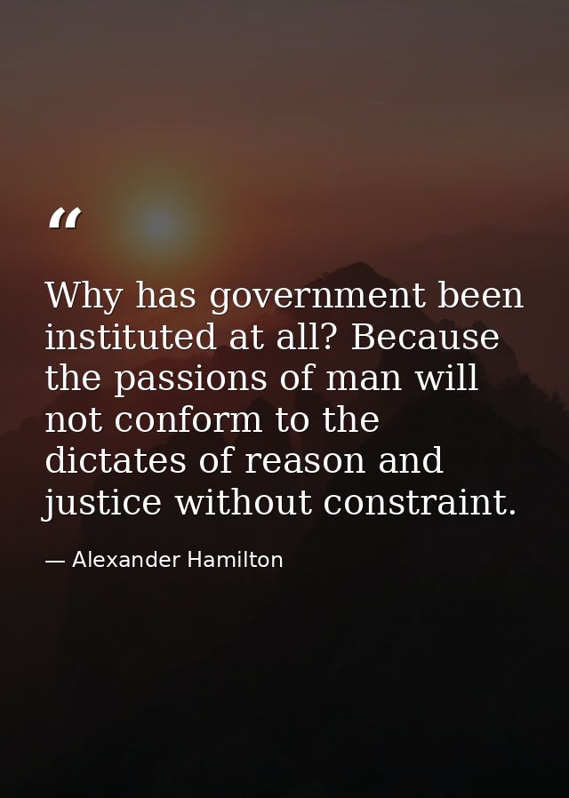 Why has government been instituted at all? Because the passions of man will not conform to the dictates of reason and ju — Alexander Hamilton