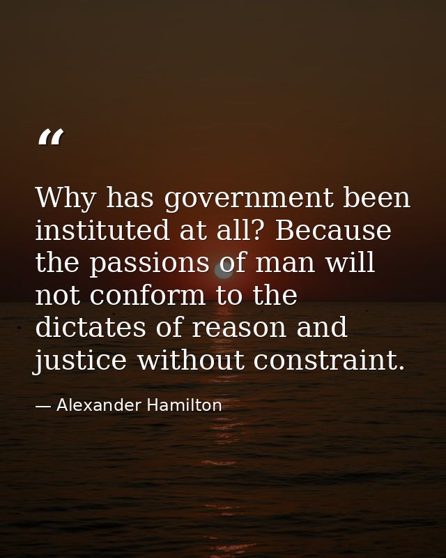 Why has government been instituted at all? Because the passions of man will not conform to the dictates of reason and ju — Alexander Hamilton