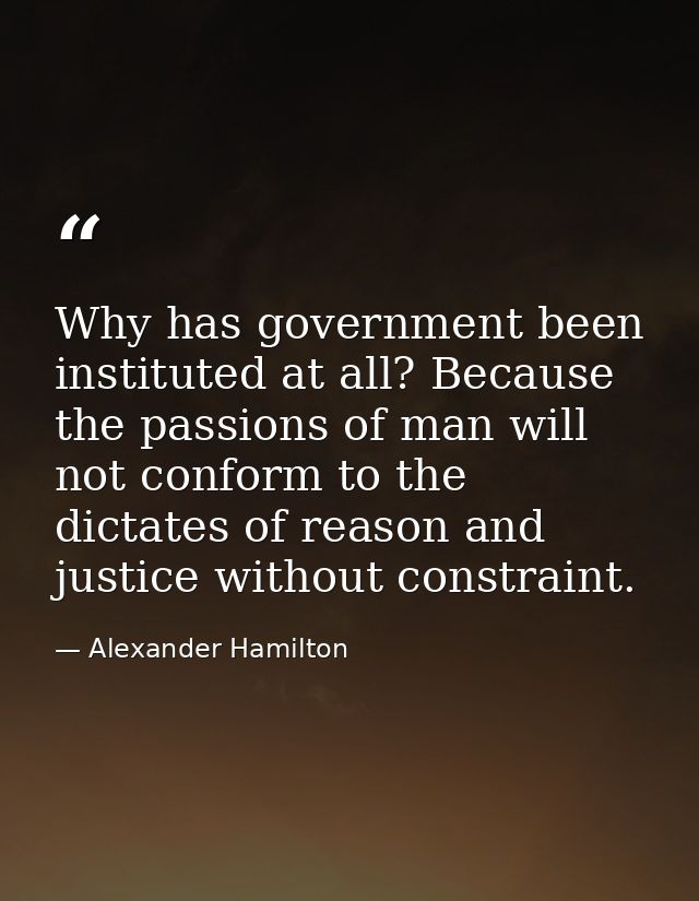 Why has government been instituted at all? Because the passions of man will not conform to the dictates of reason and ju — Alexander Hamilton
