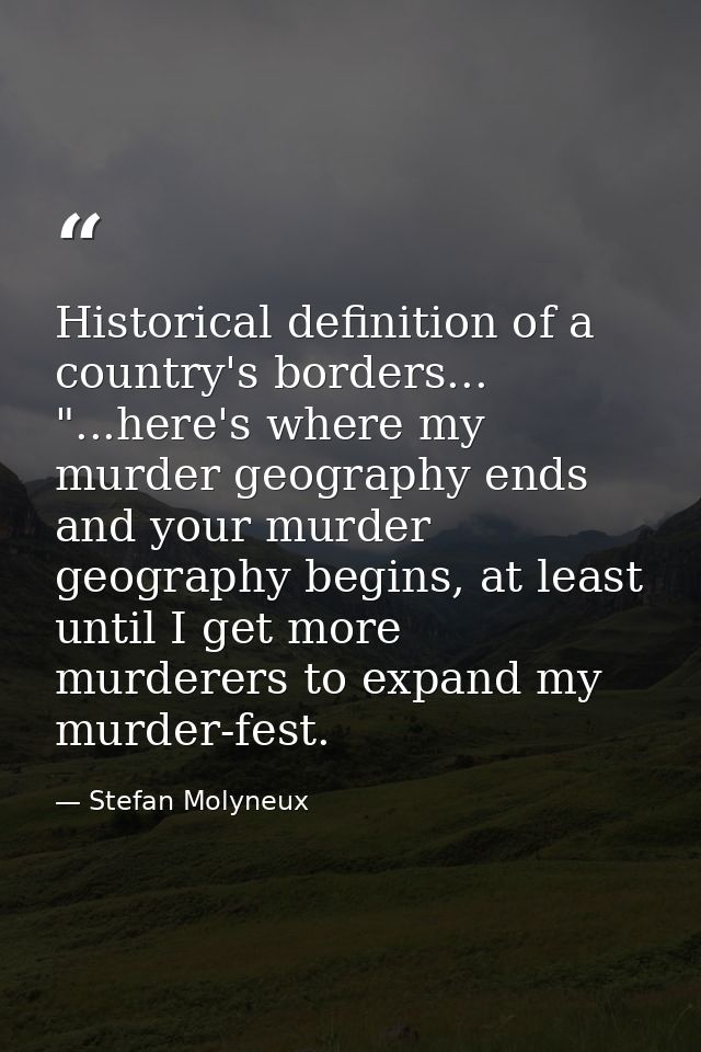Historical definition of a country's borders... "...here's where my murder geography ends and your murder geography begi — Stefan Molyneux