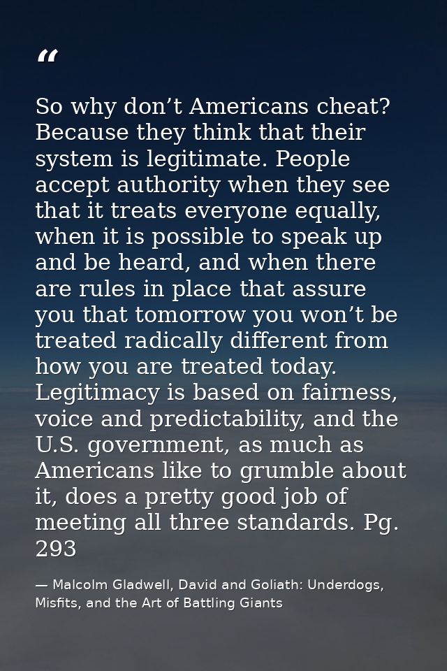 So why don’t Americans cheat? Because they think that their system is legitimate. People accept authority when they see  — Malcolm Gladwell, David and Goliath: Underdogs, Misfits, and the Art of Battling Giants