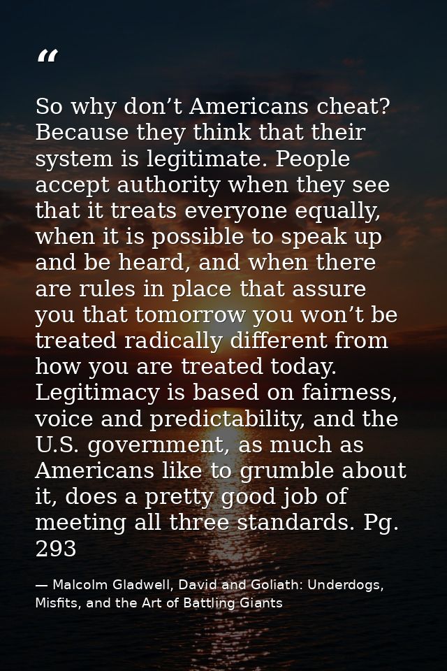 So why don’t Americans cheat? Because they think that their system is legitimate. People accept authority when they see  — Malcolm Gladwell, David and Goliath: Underdogs, Misfits, and the Art of Battling Giants