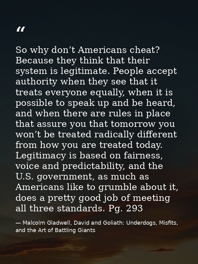 So why don’t Americans cheat? Because they think that their system is legitimate. People accept authority when they see  — Malcolm Gladwell, David and Goliath: Underdogs, Misfits, and the Art of Battling Giants