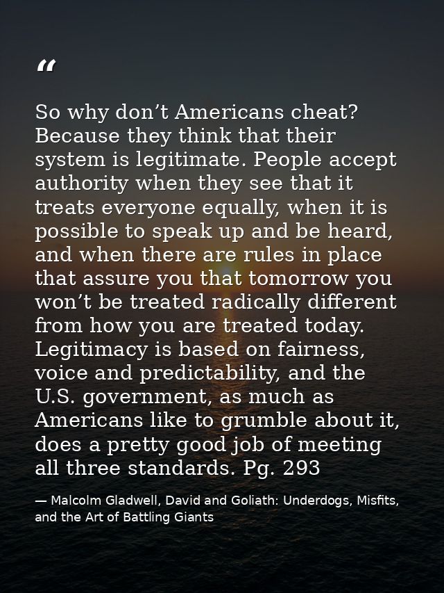 So why don’t Americans cheat? Because they think that their system is legitimate. People accept authority when they see  — Malcolm Gladwell, David and Goliath: Underdogs, Misfits, and the Art of Battling Giants
