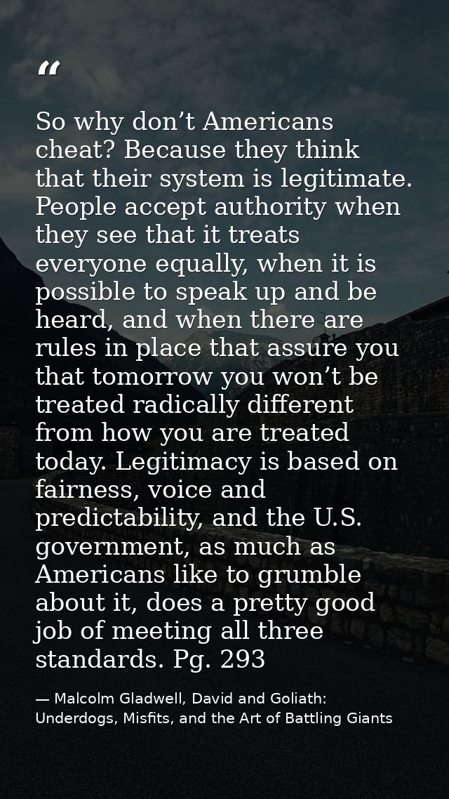 So why don’t Americans cheat? Because they think that their system is legitimate. People accept authority when they see  — Malcolm Gladwell, David and Goliath: Underdogs, Misfits, and the Art of Battling Giants