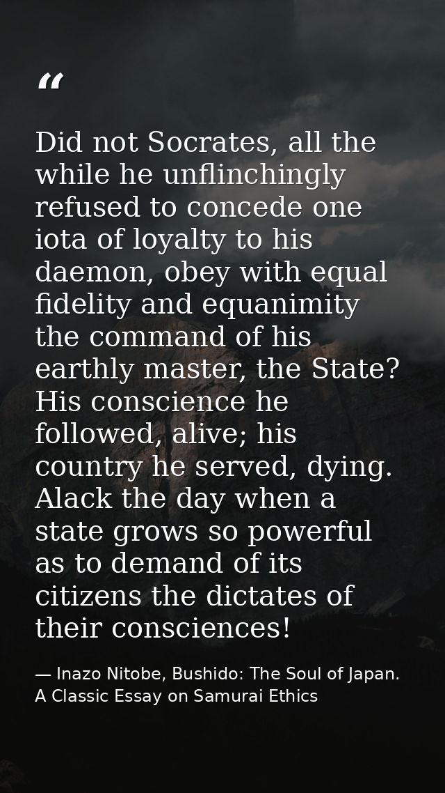 Did not Socrates, all the while he unflinchingly refused to concede one iota of loyalty to his daemon, obey with equal f — Inazo Nitobe, Bushido: The Soul of Japan. A Classic Essay on Samurai Ethics