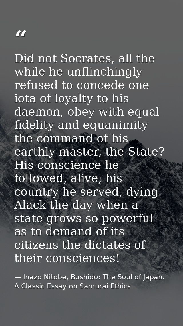 Did not Socrates, all the while he unflinchingly refused to concede one iota of loyalty to his daemon, obey with equal f — Inazo Nitobe, Bushido: The Soul of Japan. A Classic Essay on Samurai Ethics