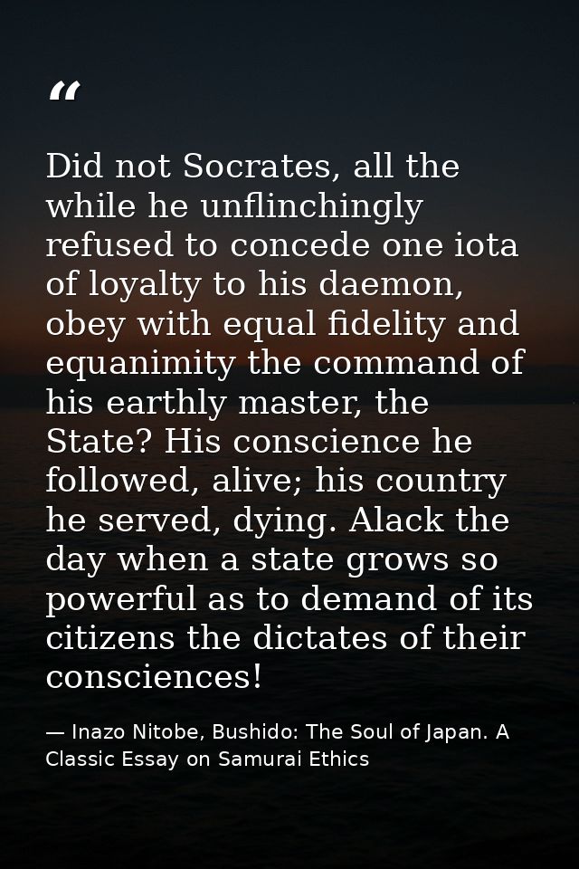 Did not Socrates, all the while he unflinchingly refused to concede one iota of loyalty to his daemon, obey with equal f — Inazo Nitobe, Bushido: The Soul of Japan. A Classic Essay on Samurai Ethics