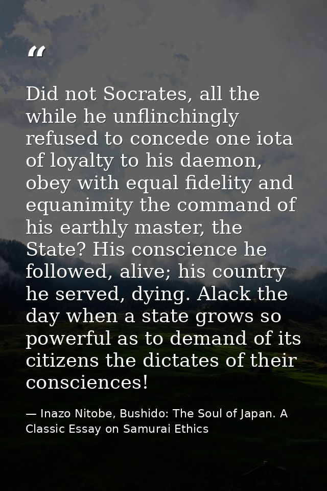 Did not Socrates, all the while he unflinchingly refused to concede one iota of loyalty to his daemon, obey with equal f — Inazo Nitobe, Bushido: The Soul of Japan. A Classic Essay on Samurai Ethics