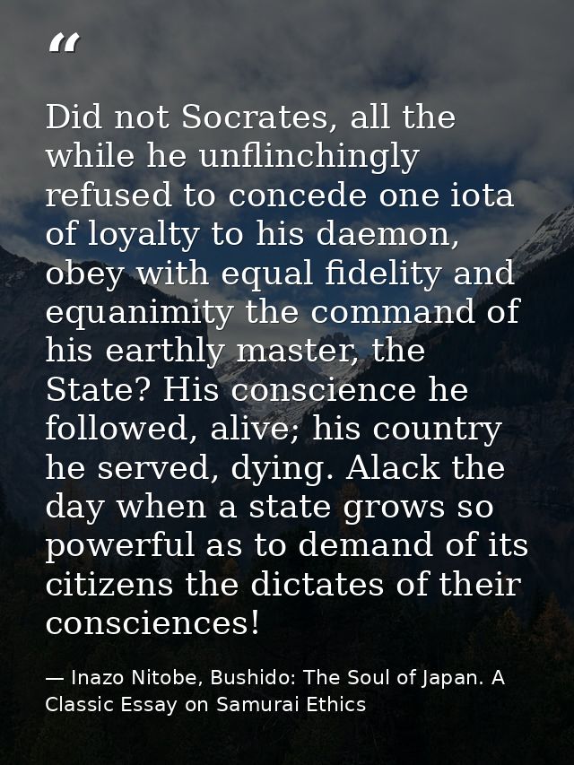 Did not Socrates, all the while he unflinchingly refused to concede one iota of loyalty to his daemon, obey with equal f — Inazo Nitobe, Bushido: The Soul of Japan. A Classic Essay on Samurai Ethics