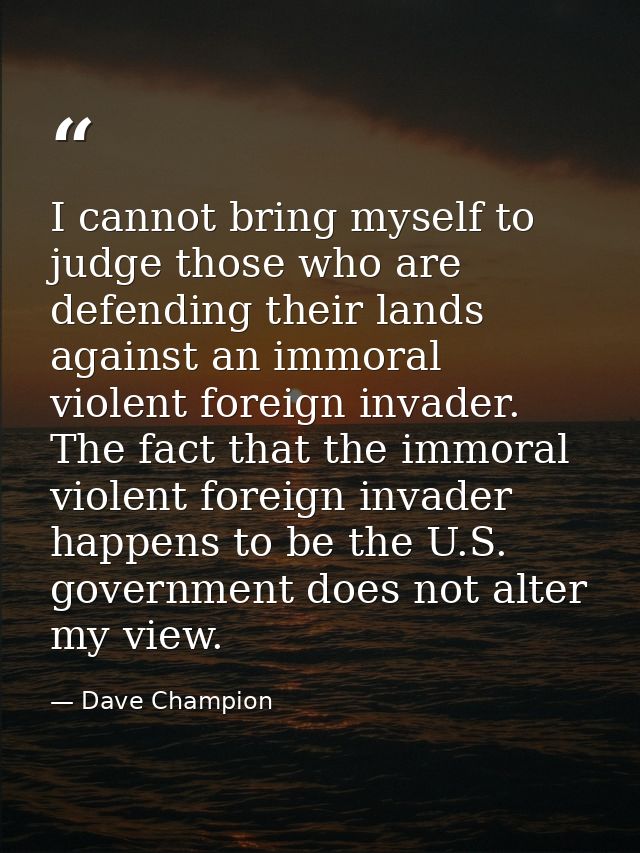 I cannot bring myself to judge those who are defending their lands against an immoral violent foreign invader. The fact  — Dave Champion