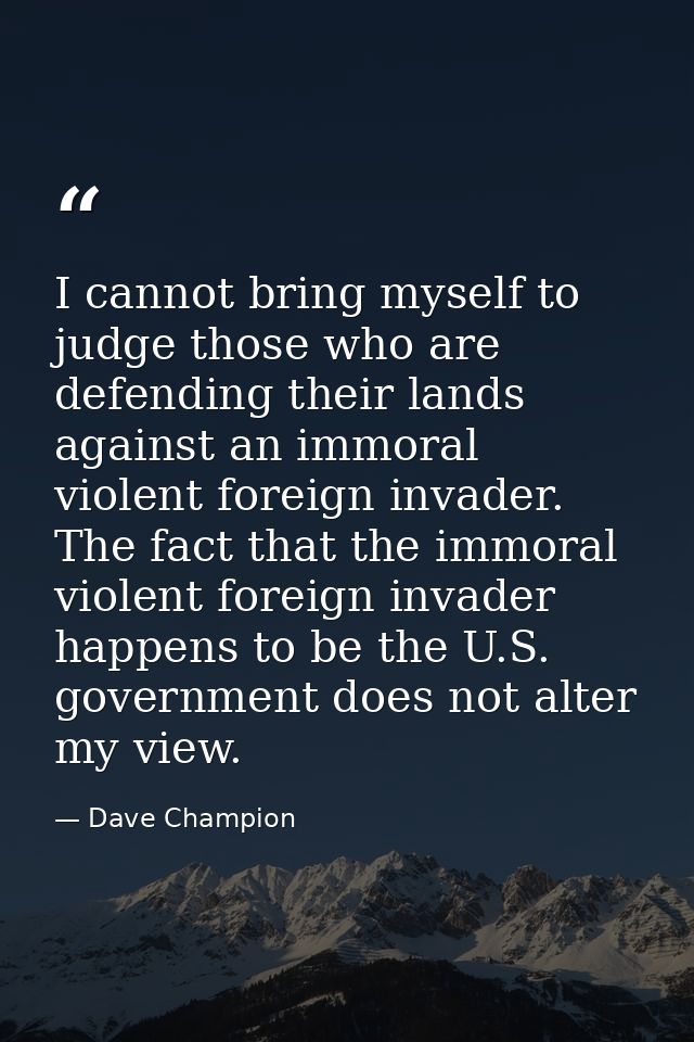 I cannot bring myself to judge those who are defending their lands against an immoral violent foreign invader. The fact  — Dave Champion