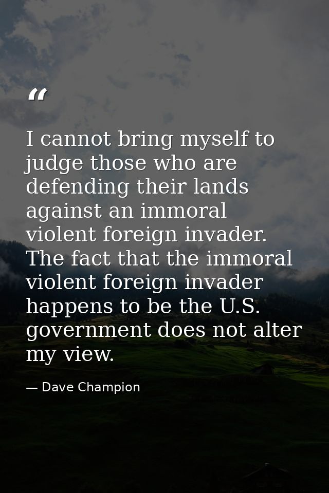 I cannot bring myself to judge those who are defending their lands against an immoral violent foreign invader. The fact  — Dave Champion