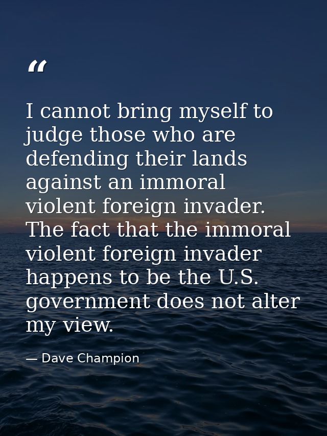 I cannot bring myself to judge those who are defending their lands against an immoral violent foreign invader. The fact  — Dave Champion