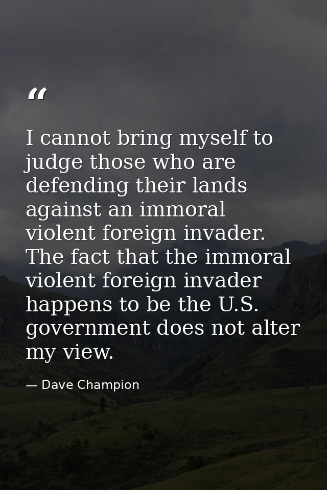 I cannot bring myself to judge those who are defending their lands against an immoral violent foreign invader. The fact  — Dave Champion