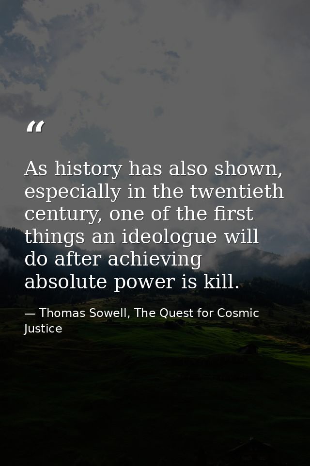 As history has also shown, especially in the twentieth century, one of the first things an ideologue will do after achie — Thomas Sowell, The Quest for Cosmic Justice