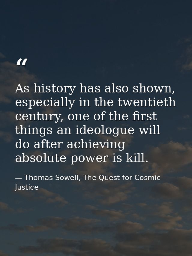 As history has also shown, especially in the twentieth century, one of the first things an ideologue will do after achie — Thomas Sowell, The Quest for Cosmic Justice