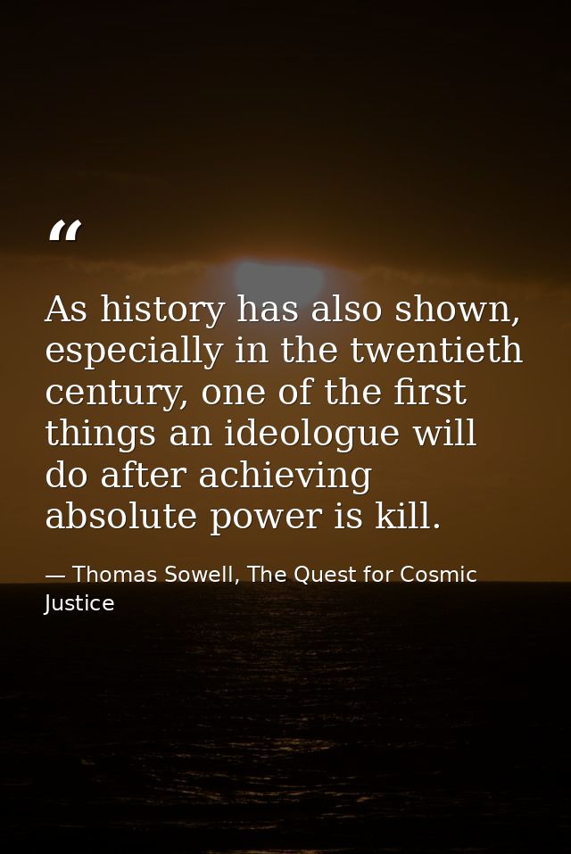 As history has also shown, especially in the twentieth century, one of the first things an ideologue will do after achie — Thomas Sowell, The Quest for Cosmic Justice
